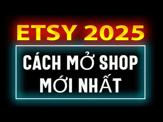 Hướng Dẫn Mở Shop Etsy Chi Tiết Cho Người Mới Bắt Đầu Năm 2025